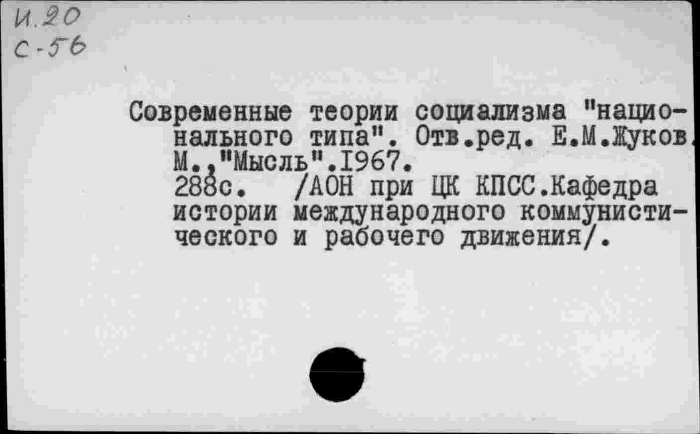 ﻿\A.30
С-5~Ь
Современные теории социализма "национального типа". Отв.ред. Е.М.Жуков М.."Мысль".1967.
288с. /АОН при ЦК КПСС.Кафедра истории международного коммунистического и рабочего движения/.